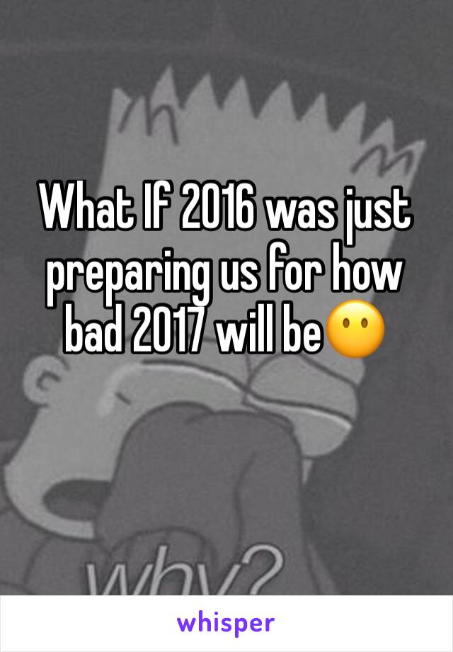 What If 2016 was just preparing us for how bad 2017 will be😶