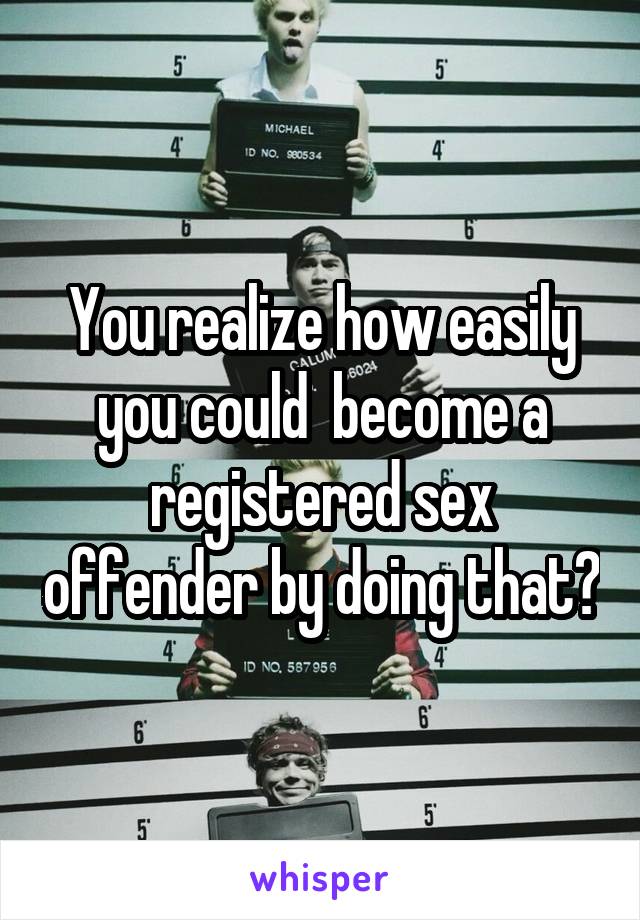 You realize how easily you could  become a registered sex offender by doing that?