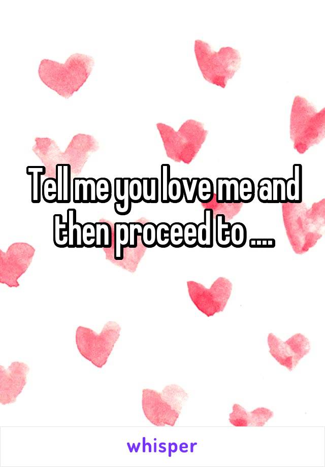 Tell me you love me and then proceed to ....
