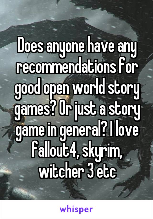 Does anyone have any recommendations for good open world story games? Or just a story game in general? I love fallout4, skyrim, witcher 3 etc