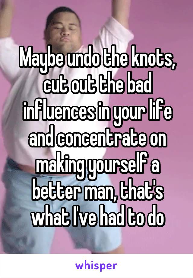 Maybe undo the knots, cut out the bad influences in your life and concentrate on making yourself a better man, that's what I've had to do