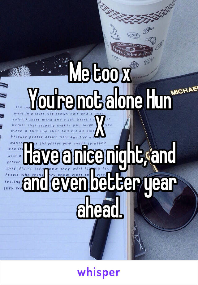 Me too x
You're not alone Hun
X
Have a nice night, and and even better year ahead.