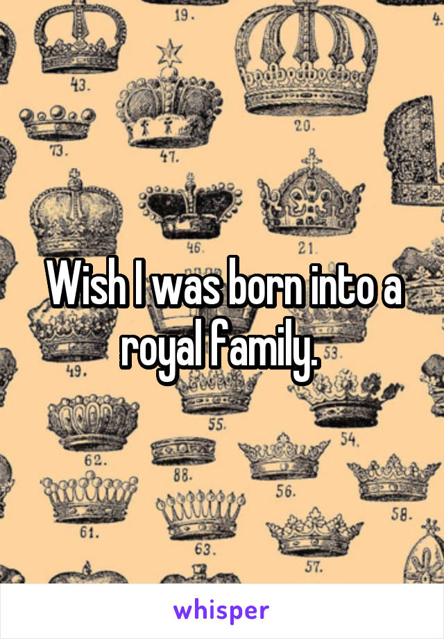 Wish I was born into a royal family. 