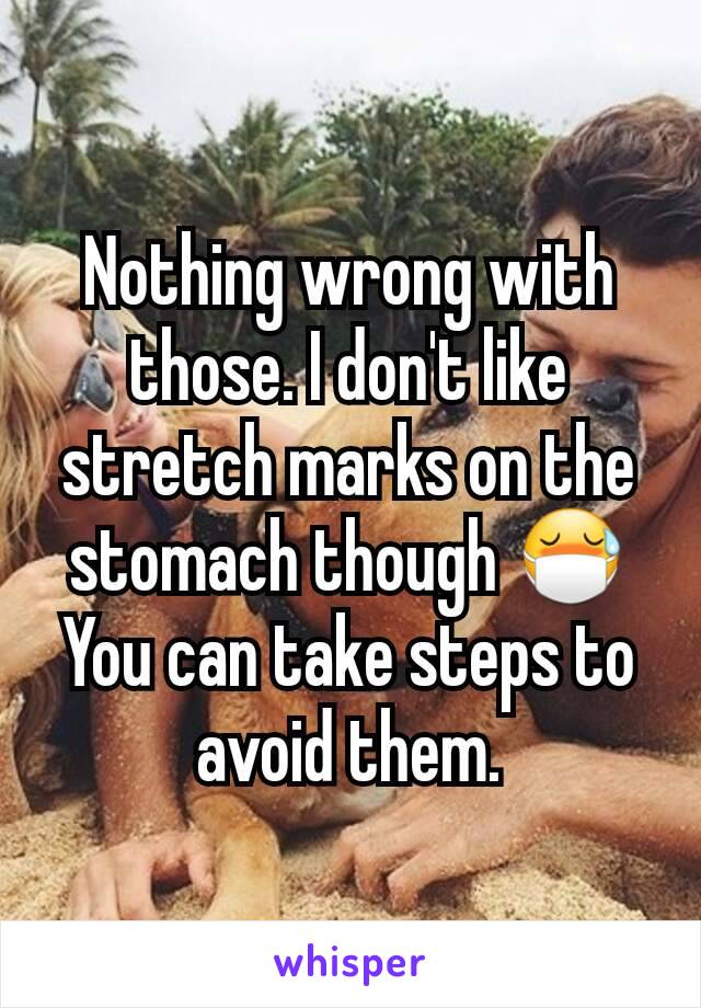 Nothing wrong with those. I don't like stretch marks on the stomach though 😷 You can take steps to avoid them.