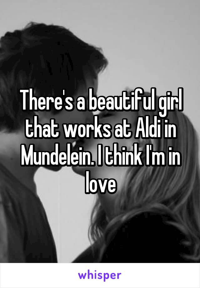 There's a beautiful girl that works at Aldi in Mundelein. I think I'm in love