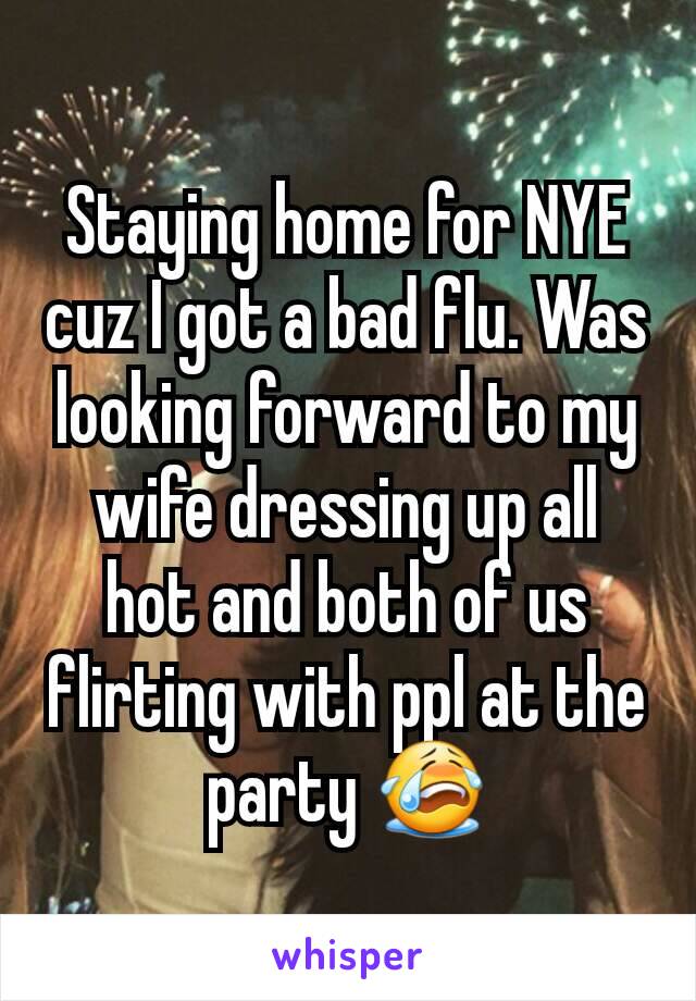 Staying home for NYE cuz I got a bad flu. Was looking forward to my wife dressing up all hot and both of us flirting with ppl at the party 😭