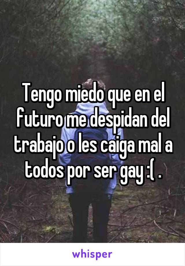 Tengo miedo que en el futuro me despidan del trabajo o les caiga mal a todos por ser gay :( .