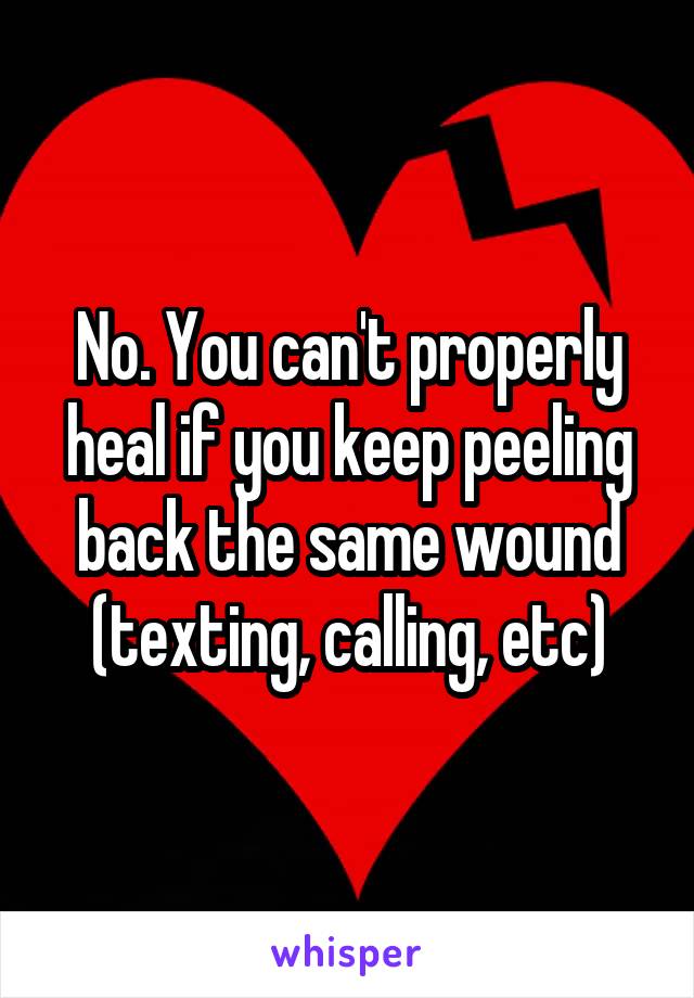 No. You can't properly heal if you keep peeling back the same wound (texting, calling, etc)