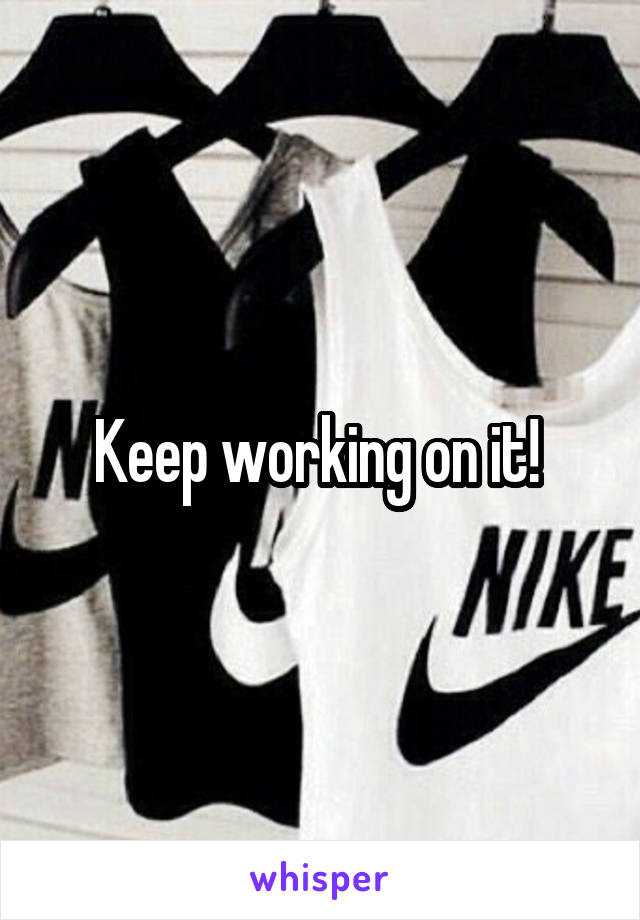 Keep working on it! 