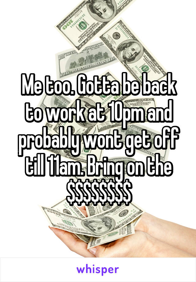 Me too. Gotta be back to work at 10pm and probably wont get off till 11am. Bring on the $$$$$$$$