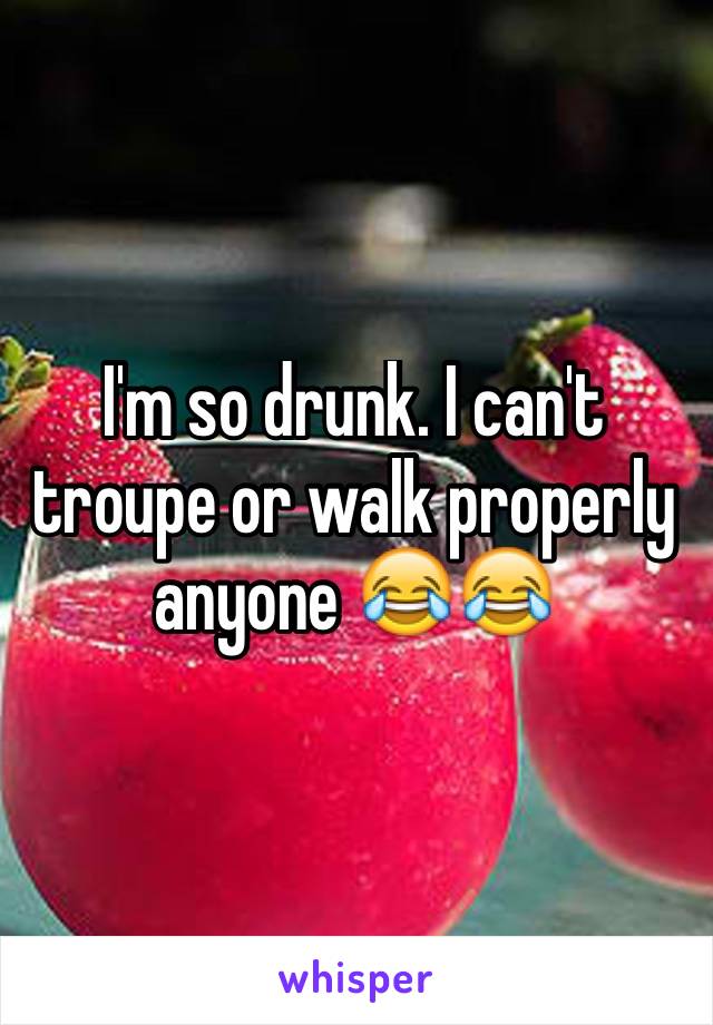 I'm so drunk. I can't troupe or walk properly anyone 😂😂