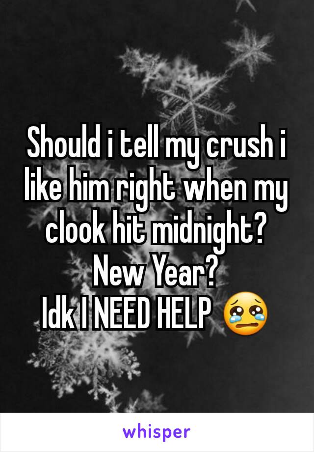 Should i tell my crush i like him right when my clook hit midnight? New Year?
Idk I NEED HELP 😢