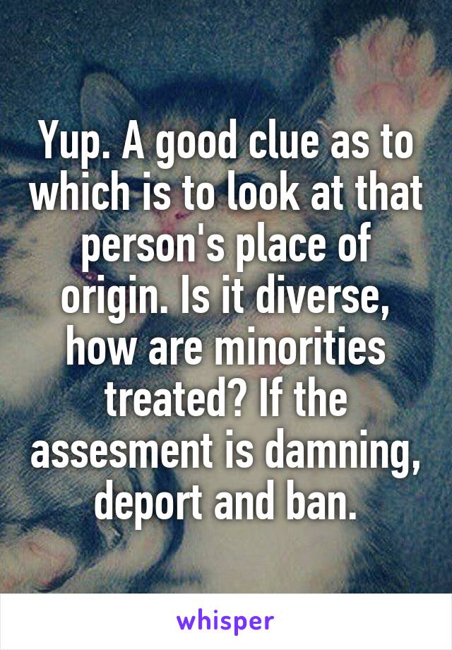 Yup. A good clue as to which is to look at that person's place of origin. Is it diverse, how are minorities treated? If the assesment is damning, deport and ban.