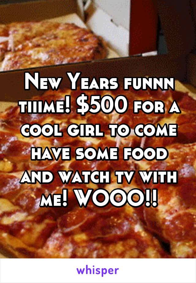 New Years funnn tiiime! $500 for a cool girl to come have some food and watch tv with me! WOOO!!