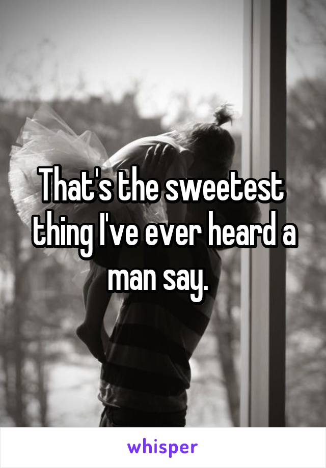 That's the sweetest  thing I've ever heard a man say.  