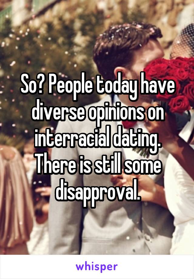 So? People today have diverse opinions on interracial dating. There is still some disapproval.