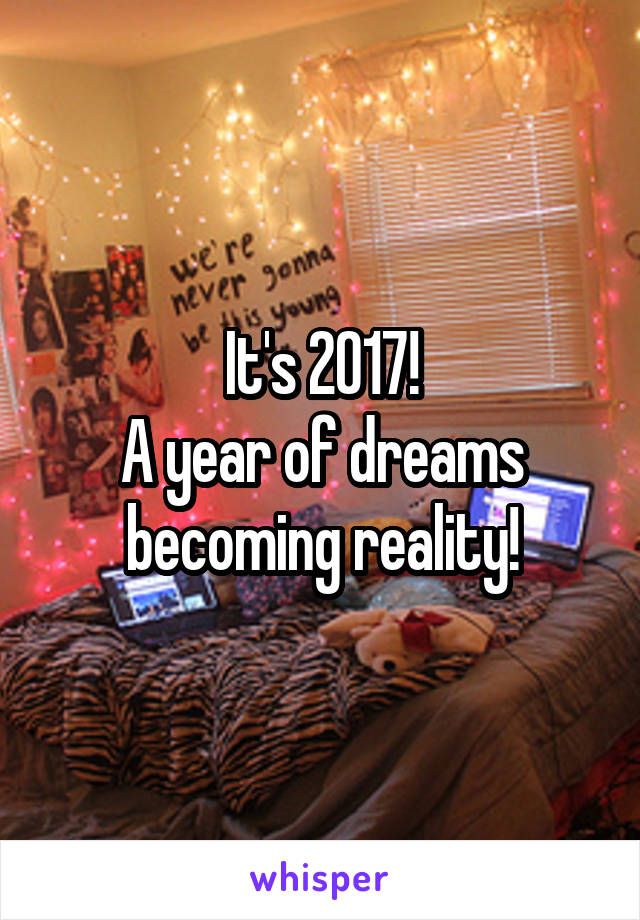 It's 2017!
A year of dreams becoming reality!