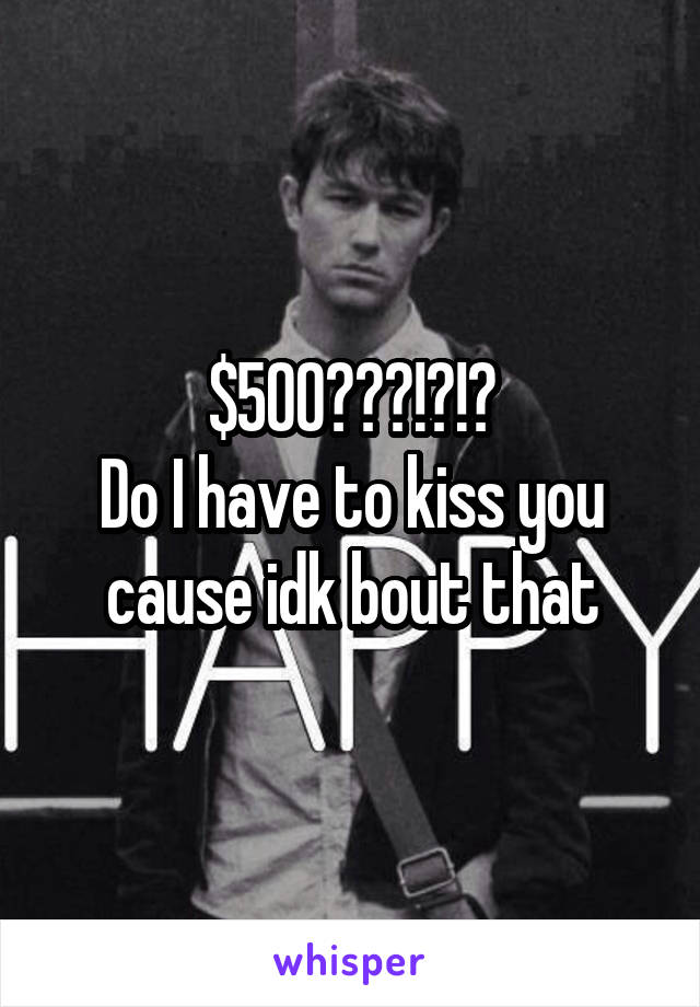 $500???!?!?
Do I have to kiss you cause idk bout that