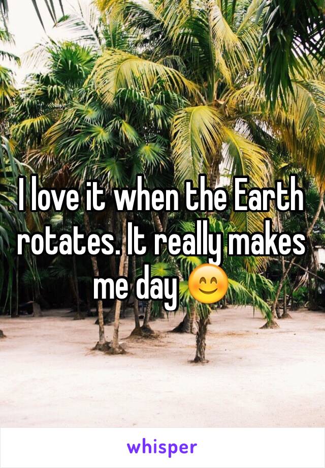 I love it when the Earth rotates. It really makes me day 😊