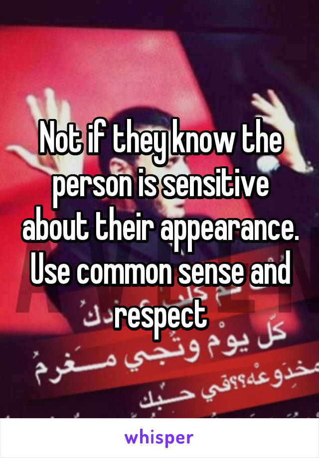 Not if they know the person is sensitive about their appearance. Use common sense and respect