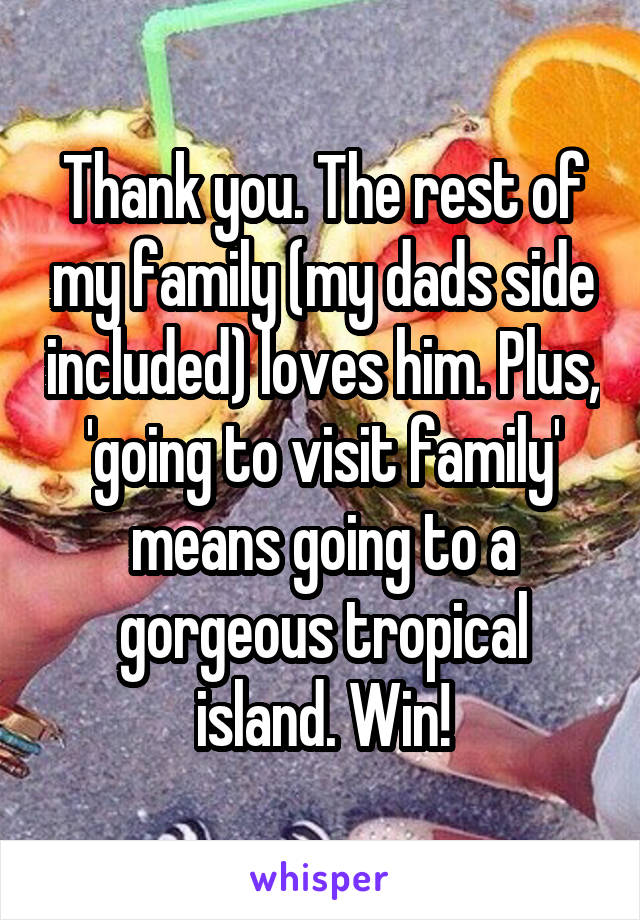 Thank you. The rest of my family (my dads side included) loves him. Plus, 'going to visit family' means going to a gorgeous tropical island. Win!