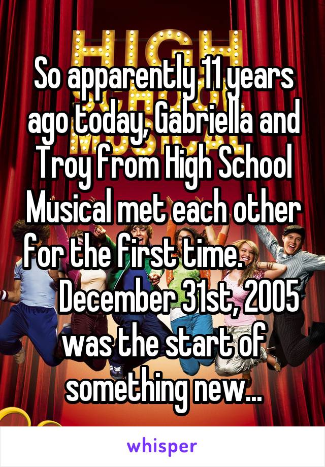 So apparently 11 years ago today, Gabriella and Troy from High School Musical met each other for the first time.                December 31st, 2005 was the start of something new...