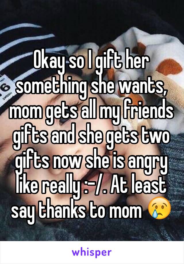 Okay so I gift her something she wants, mom gets all my friends gifts and she gets two gifts now she is angry like really :-/. At least say thanks to mom 😢