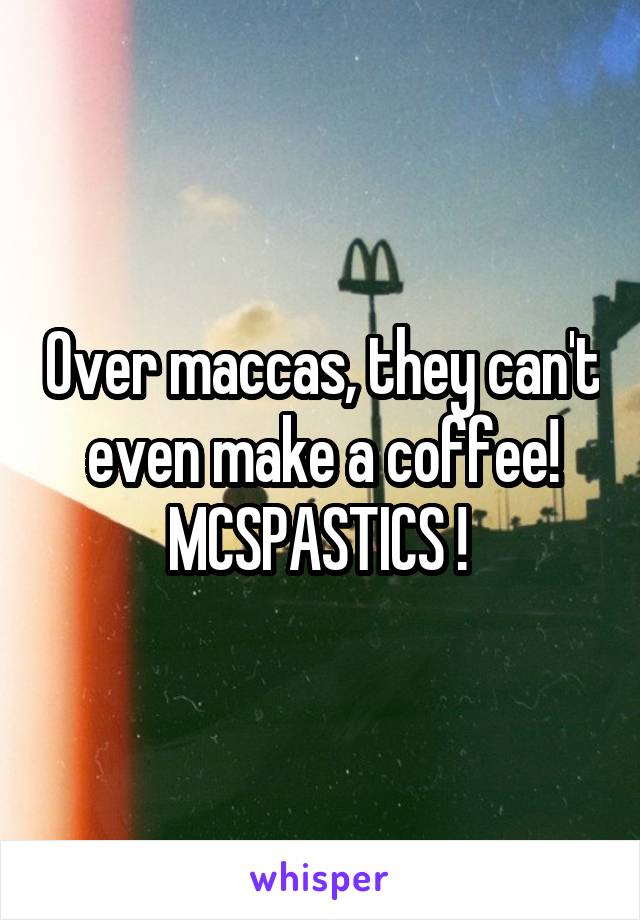 Over maccas, they can't even make a coffee! MCSPASTICS ! 