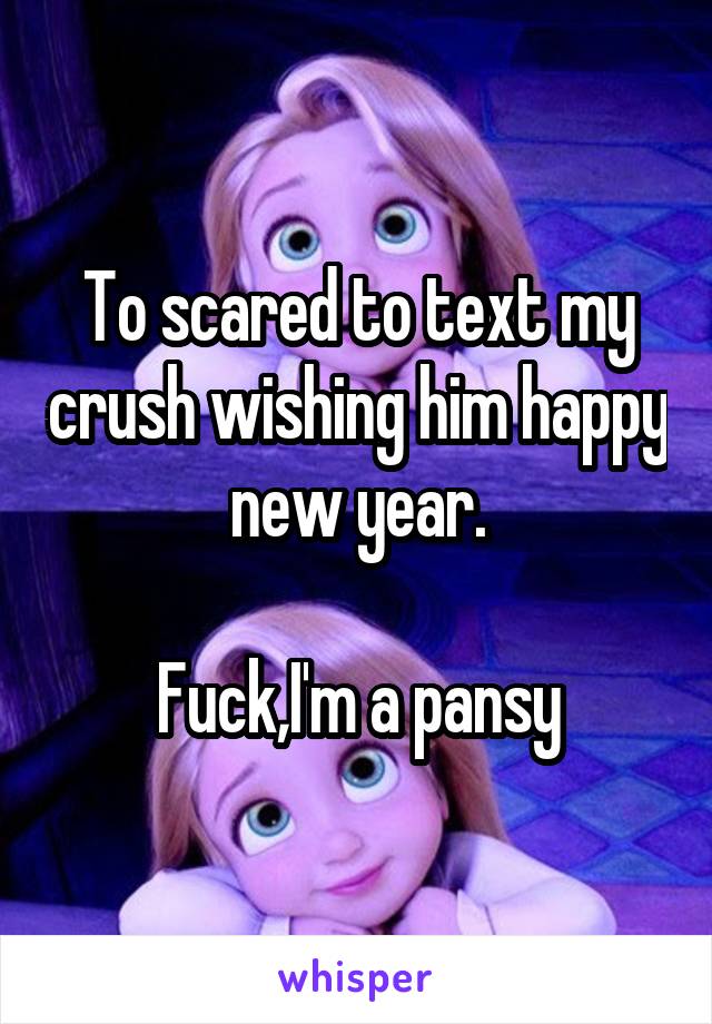 To scared to text my crush wishing him happy new year.

Fuck,I'm a pansy