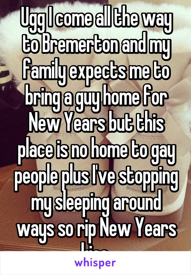 Ugg I come all the way to Bremerton and my family expects me to bring a guy home for New Years but this place is no home to gay people plus I've stopping my sleeping around ways so rip New Years kiss 