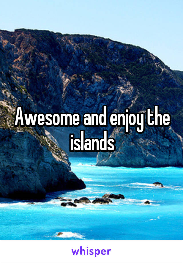 Awesome and enjoy the islands