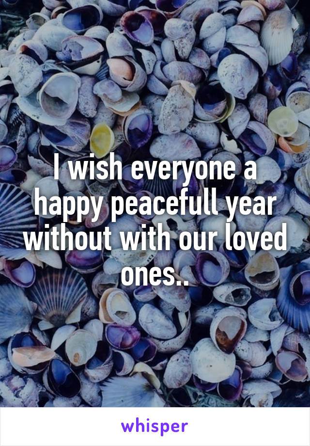 I wish everyone a happy peacefull year without with our loved ones..