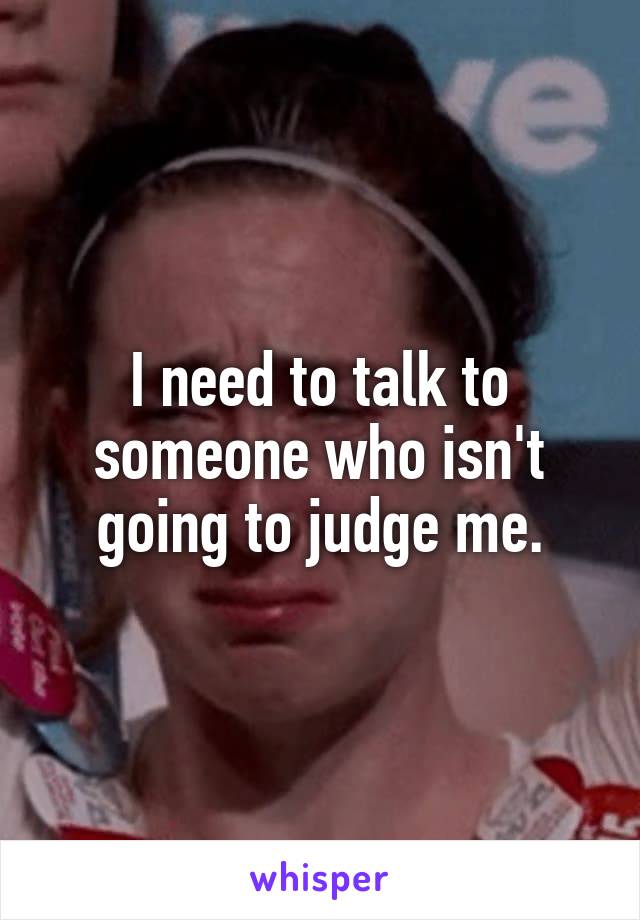 I need to talk to someone who isn't going to judge me.