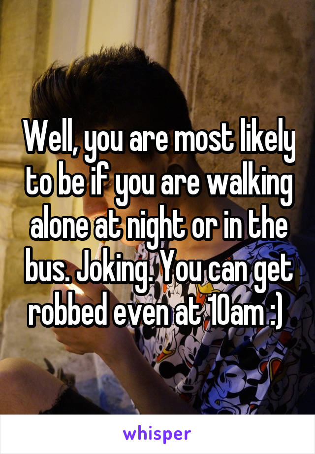 Well, you are most likely to be if you are walking alone at night or in the bus. Joking. You can get robbed even at 10am :) 