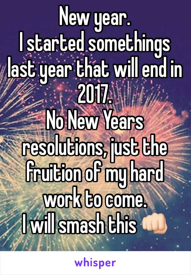 New year. 
I started somethings last year that will end in 2017. 
No New Years resolutions, just the fruition of my hard work to come. 
I will smash this 👊🏻
