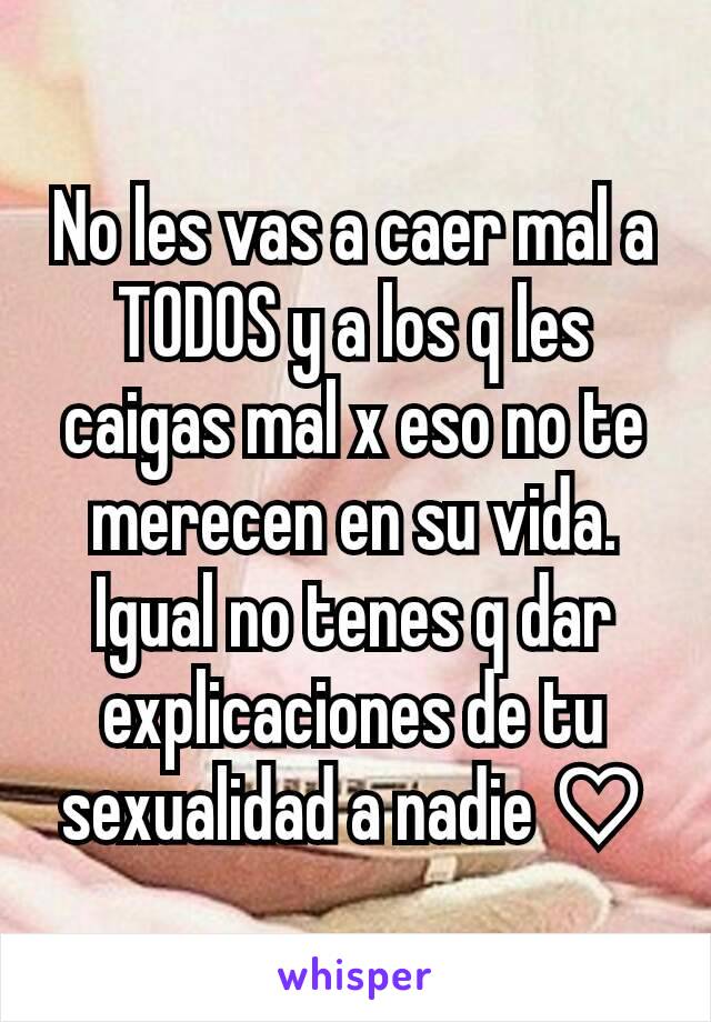 No les vas a caer mal a TODOS y a los q les caigas mal x eso no te merecen en su vida. Igual no tenes q dar explicaciones de tu sexualidad a nadie ♡