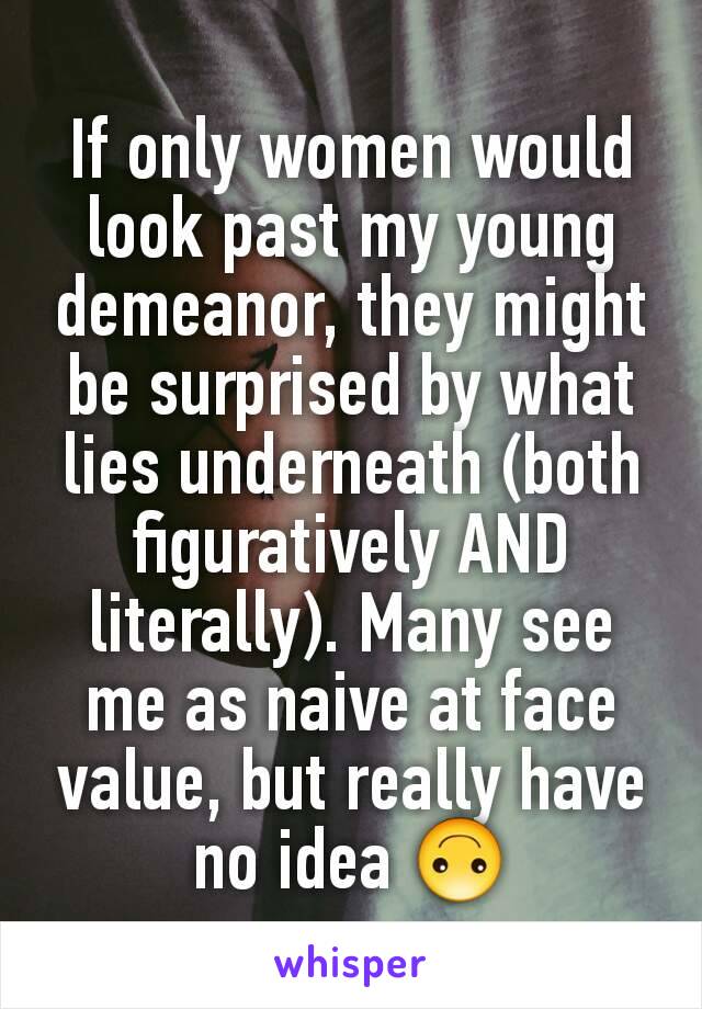 If only women would look past my young demeanor, they might be surprised by what lies underneath (both figuratively AND literally). Many see me as naive at face value, but really have no idea 🙃