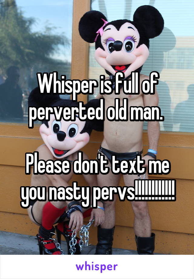 Whisper is full of perverted old man. 

Please don't text me you nasty pervs!!!!!!!!!!!!