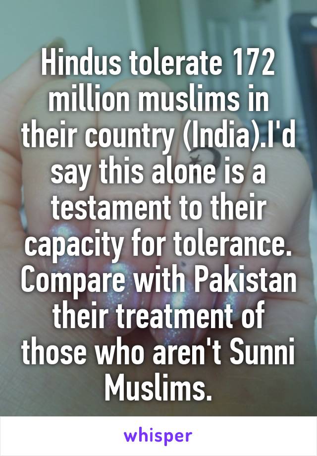 Hindus tolerate 172 million muslims in their country (India).I'd say this alone is a testament to their capacity for tolerance. Compare with Pakistan their treatment of those who aren't Sunni Muslims.