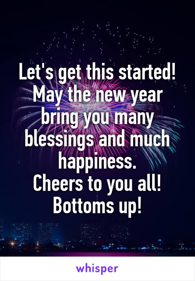 Let's get this started!
May the new year bring you many blessings and much happiness.
Cheers to you all!
Bottoms up!