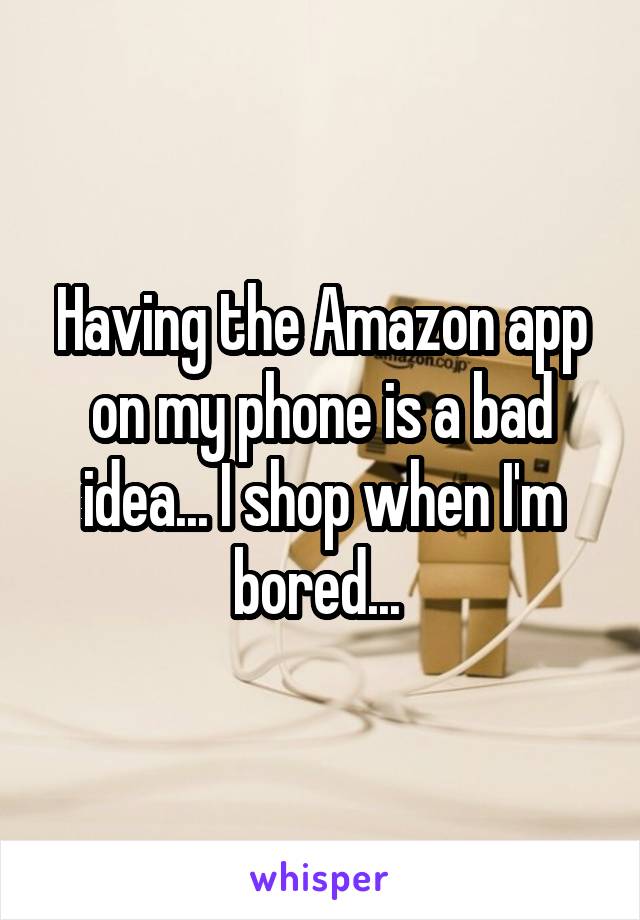 Having the Amazon app on my phone is a bad idea... I shop when I'm bored... 