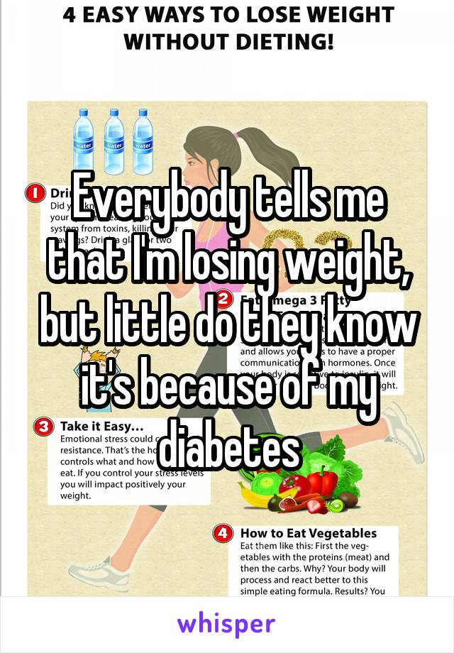 Everybody tells me that I'm losing weight, but little do they know it's because of my diabetes