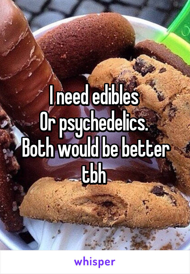 I need edibles 
Or psychedelics. 
Both would be better tbh 