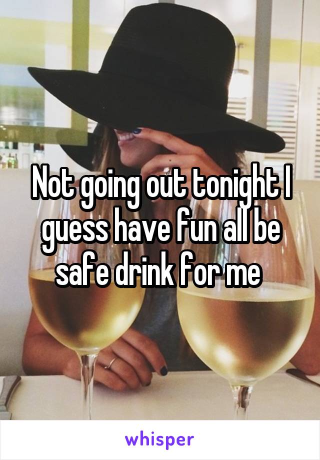 Not going out tonight I guess have fun all be safe drink for me 