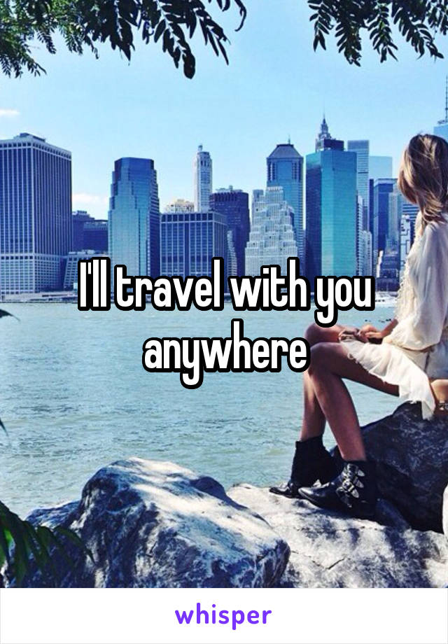 I'll travel with you anywhere