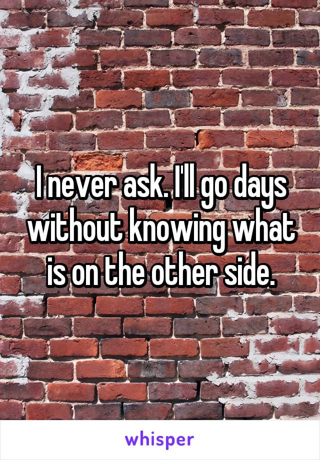 I never ask. I'll go days without knowing what is on the other side.