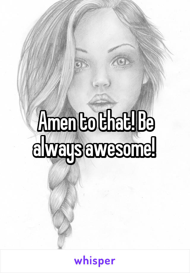 Amen to that! Be always awesome! 