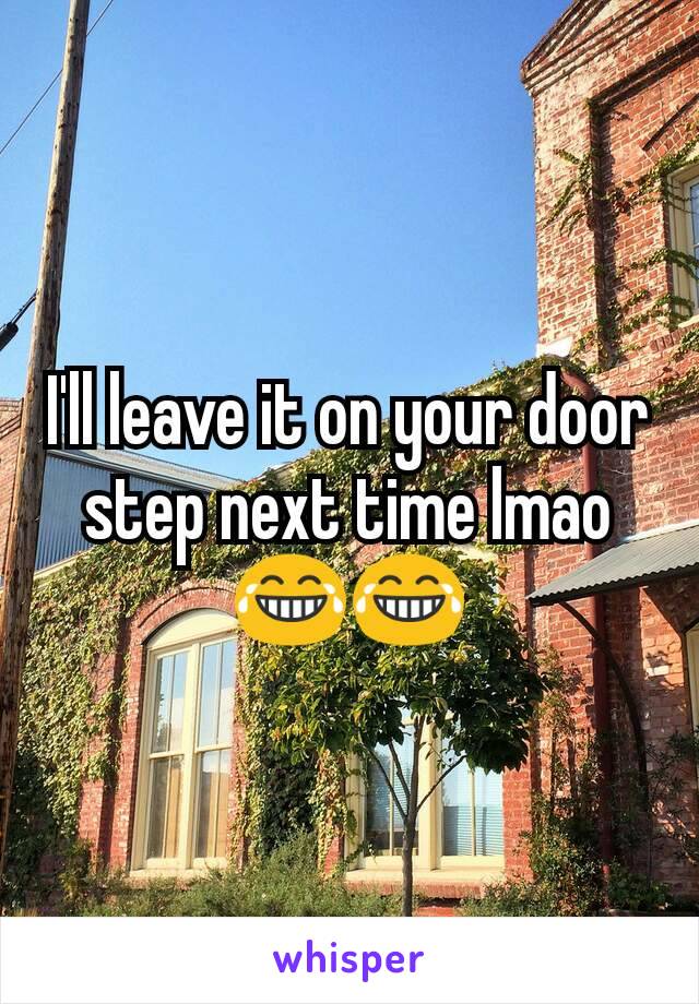 I'll leave it on your door step next time lmao 😂😂