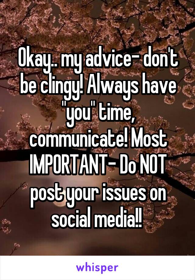 Okay.. my advice- don't be clingy! Always have "you" time, communicate! Most IMPORTANT- Do NOT post your issues on social media!! 