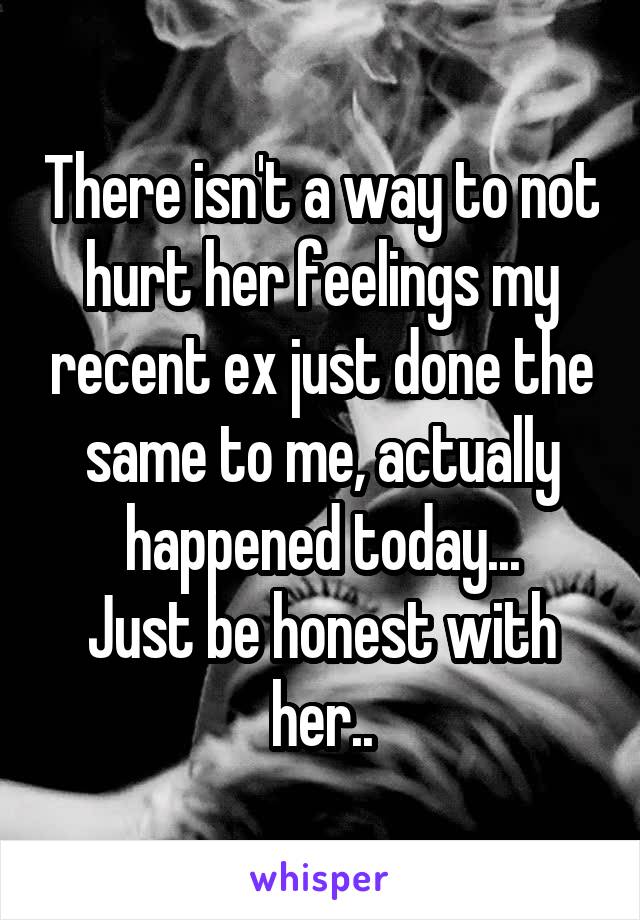 There isn't a way to not hurt her feelings my recent ex just done the same to me, actually happened today...
Just be honest with her..